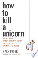 How to Kill a Unicorn: ...and build the bold ideas that make it to market, drive growth and transform industries